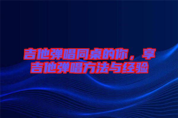 吉他彈唱同桌的你，享吉他彈唱方法與經驗