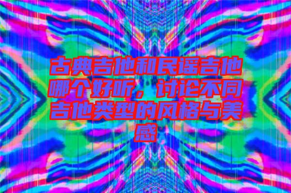 古典吉他和民謠吉他哪個好聽，討論不同吉他類型的風(fēng)格與美感