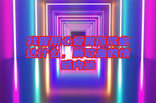 我曾用心愛著你歌曲達(dá)什么，解歌曲的情感內(nèi)涵