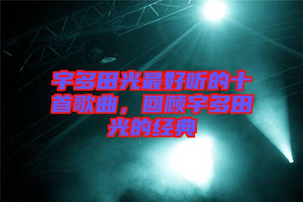 宇多田光最好聽(tīng)的十首歌曲，回顧宇多田光的經(jīng)典