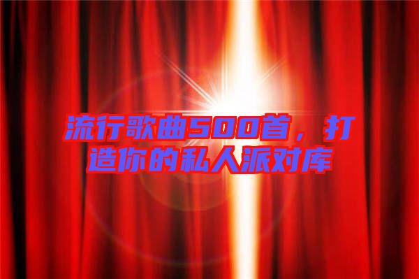 流行歌曲500首，打造你的私人派對庫