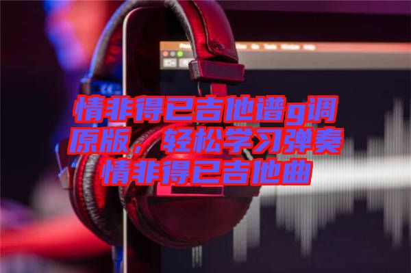 情非得已吉他譜g調(diào)原版，輕松學習彈奏情非得已吉他曲