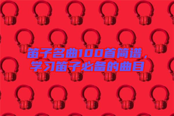 笛子名曲100首簡譜，學習笛子必備的曲目