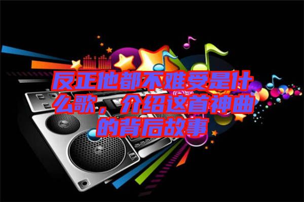 反正他都不難受是什么歌，介紹這首神曲的背后故事