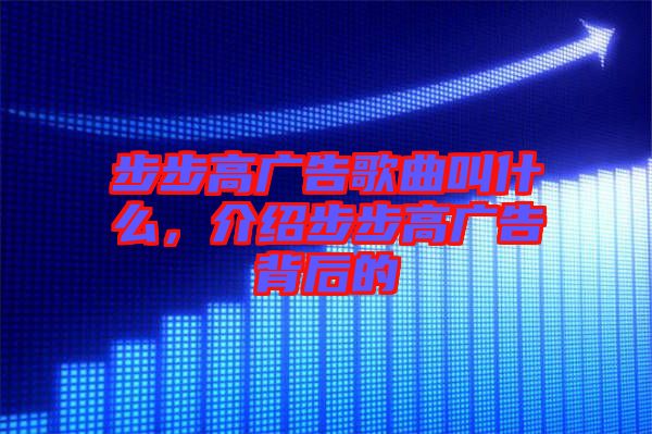 步步高廣告歌曲叫什么，介紹步步高廣告背后的