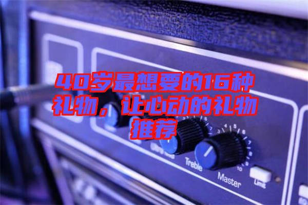 40歲最想要的16種禮物，讓心動的禮物推薦
