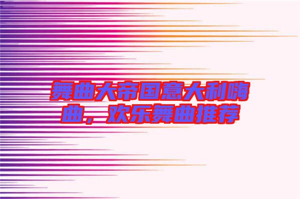 舞曲大帝國意大利嗨曲，歡樂舞曲推薦