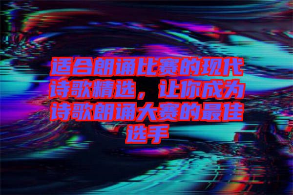 適合朗誦比賽的現(xiàn)代詩歌精選，讓你成為詩歌朗誦大賽的最佳選手