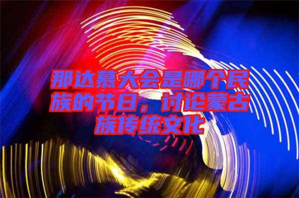 那達慕大會是哪個民族的節(jié)日，討論蒙古族傳統(tǒng)文化