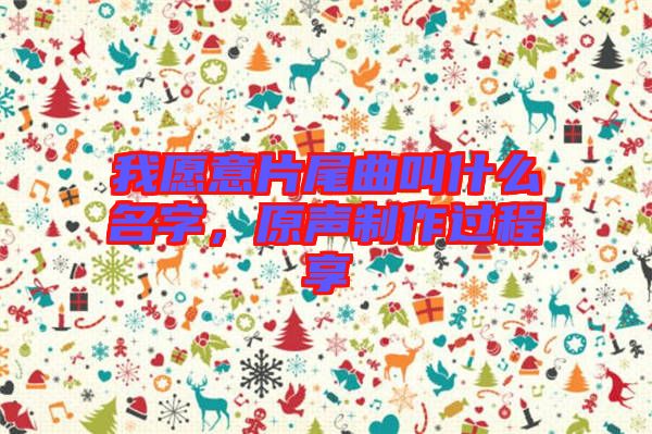 我愿意片尾曲叫什么名字，原聲制作過程享