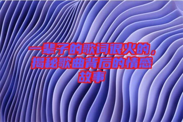 一輩子的歌詞很火的，揭秘歌曲背后的情感故事