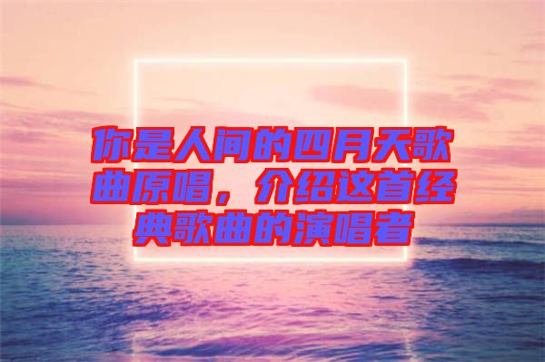 你是人間的四月天歌曲原唱，介紹這首經(jīng)典歌曲的演唱者