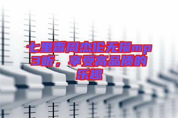 七里香周杰倫無損mp3聽，享受高品質(zhì)的樂趣