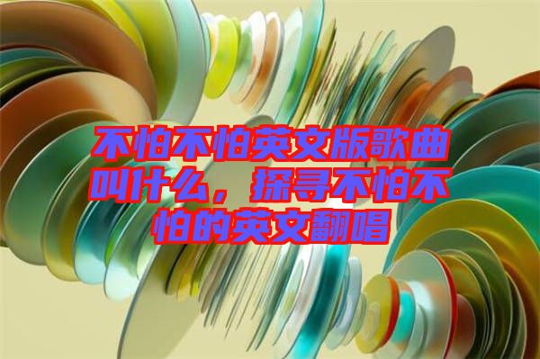 不怕不怕英文版歌曲叫什么，探尋不怕不怕的英文翻唱