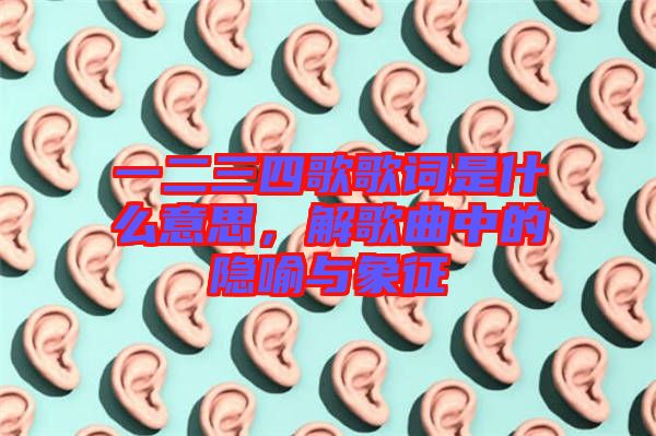 一二三四歌歌詞是什么意思，解歌曲中的隱喻與象征