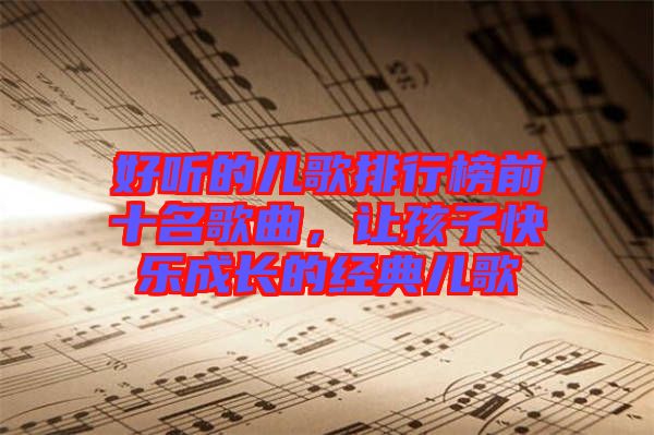 好聽的兒歌排行榜前十名歌曲，讓孩子快樂成長(zhǎng)的經(jīng)典兒歌