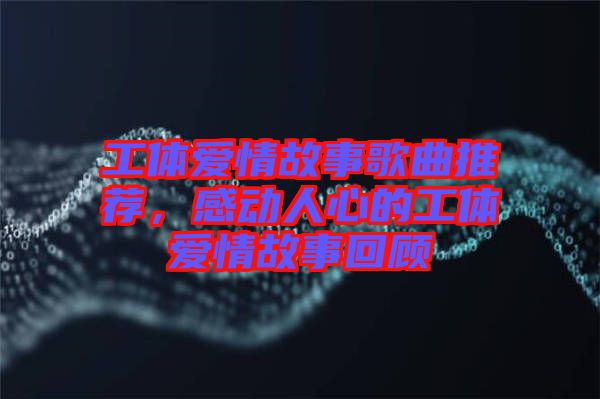 工體愛情故事歌曲推薦，感動(dòng)人心的工體愛情故事回顧