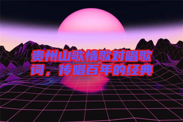 貴州山歌情歌對唱歌詞，傳唱百年的經(jīng)典