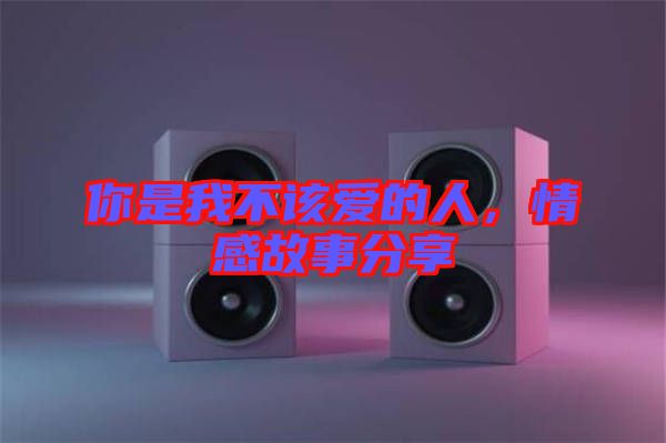 你是我不該愛(ài)的人，情感故事分享