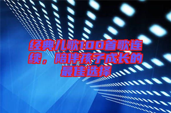 經(jīng)典兒歌100首歌連續(xù)，陪伴孩子成長的最佳選擇