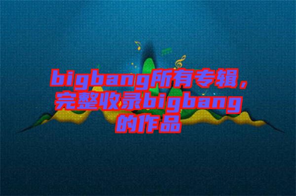bigbang所有專輯，完整收錄bigbang的作品