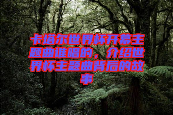 卡塔爾世界杯開幕主題曲誰唱的，介紹世界杯主題曲背后的故事