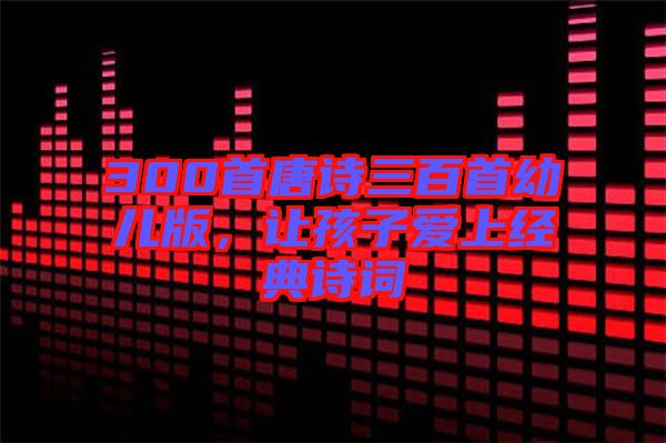 300首唐詩三百首幼兒版，讓孩子愛上經(jīng)典詩詞