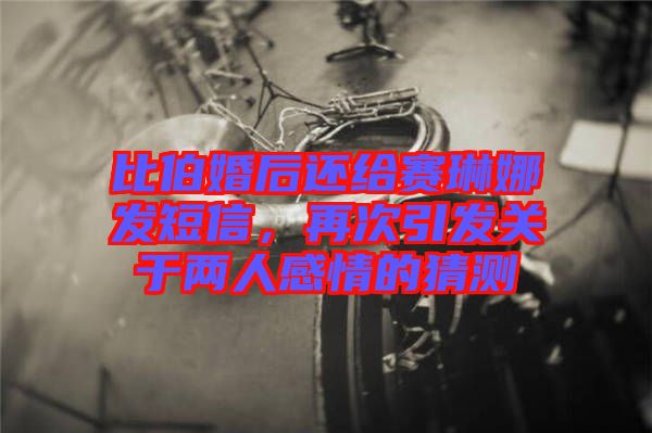 比伯婚后還給賽琳娜發(fā)短信，再次引發(fā)關(guān)于兩人感情的猜測