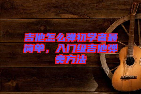 吉他怎么彈初學者最簡單，入門級吉他彈奏方法