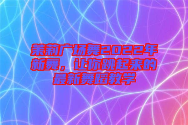 茉莉廣場(chǎng)舞2022年新舞，讓你跳起來(lái)的最新舞蹈教學(xué)