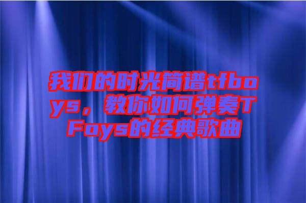 我們的時(shí)光簡譜tfboys，教你如何彈奏TFoys的經(jīng)典歌曲
