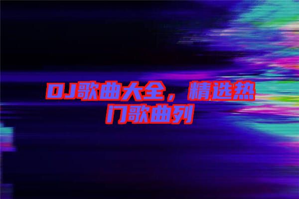 DJ歌曲大全，精選熱門歌曲列