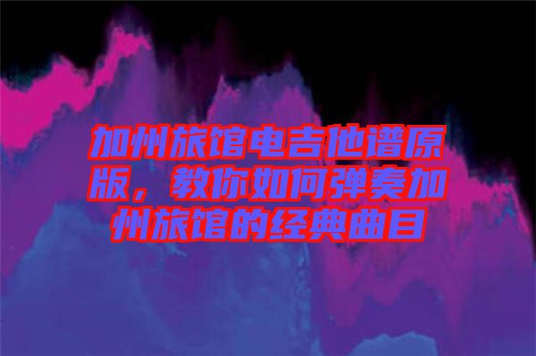 加州旅館電吉他譜原版，教你如何彈奏加州旅館的經(jīng)典曲目