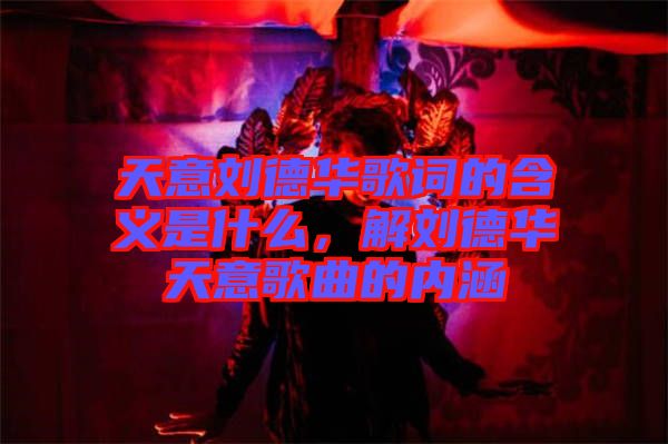 天意劉德華歌詞的含義是什么，解劉德華天意歌曲的內(nèi)涵