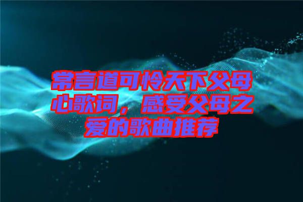 常言道可憐天下父母心歌詞，感受父母之愛(ài)的歌曲推薦