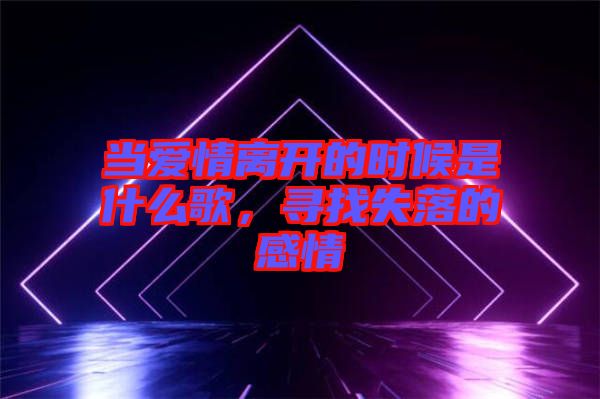 當愛情離開的時候是什么歌，尋找失落的感情