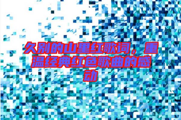 久別的山里紅歌詞，重溫經(jīng)典紅色歌曲的感動