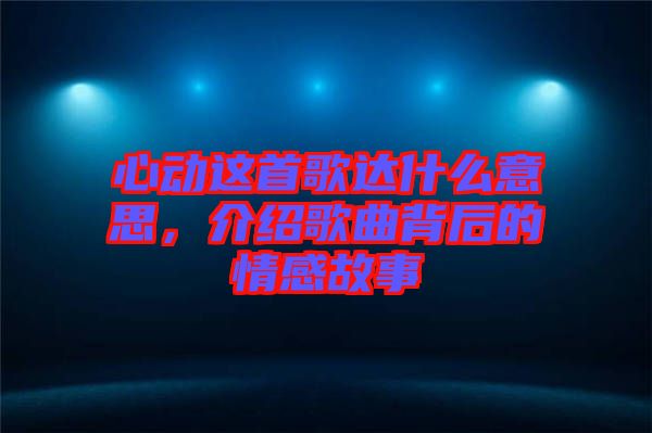 心動(dòng)這首歌達(dá)什么意思，介紹歌曲背后的情感故事