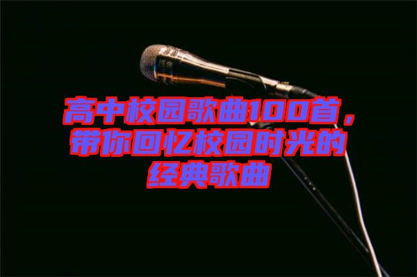 高中校園歌曲100首，帶你回憶校園時(shí)光的經(jīng)典歌曲
