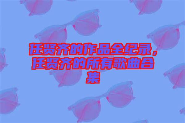 任賢齊的作品全紀錄，任賢齊的所有歌曲合集