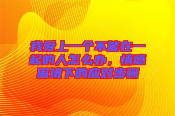 我愛(ài)上一個(gè)不能在一起的人怎么辦，情感困境下的應(yīng)對(duì)步驟