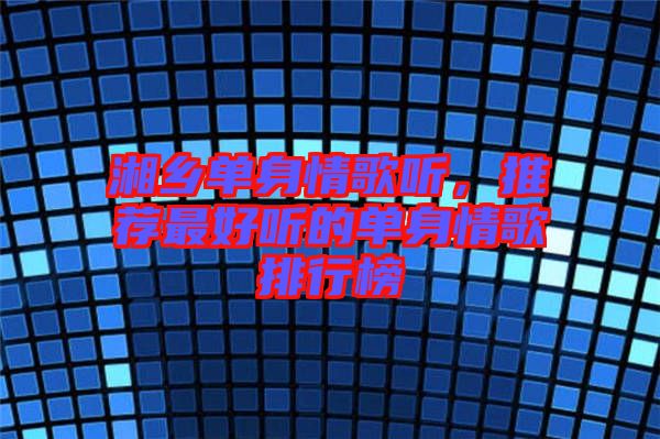 湘鄉(xiāng)單身情歌聽，推薦最好聽的單身情歌排行榜
