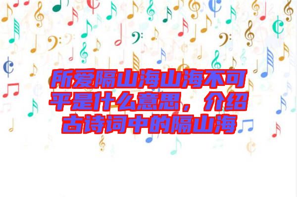 所愛(ài)隔山海山海不可平是什么意思，介紹古詩(shī)詞中的隔山海