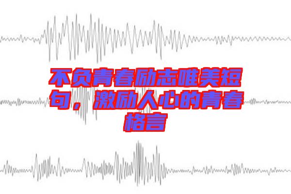 不負(fù)青春勵志唯美短句，激勵人心的青春格言