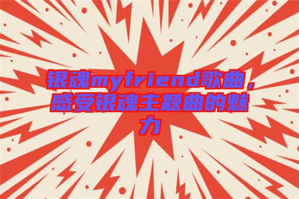 銀魂myfriend歌曲，感受銀魂主題曲的魅力