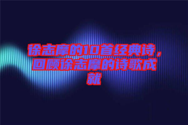 徐志摩的10首經(jīng)典詩，回顧徐志摩的詩歌成就
