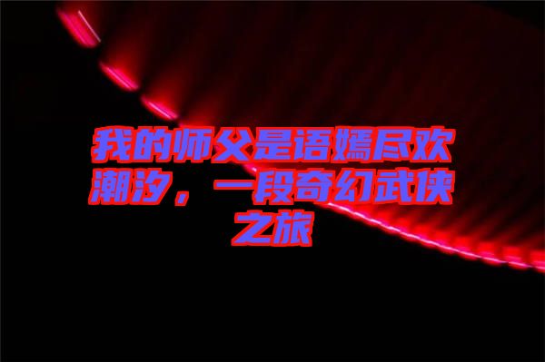 我的師父是語嫣盡歡潮汐，一段奇幻武俠之旅