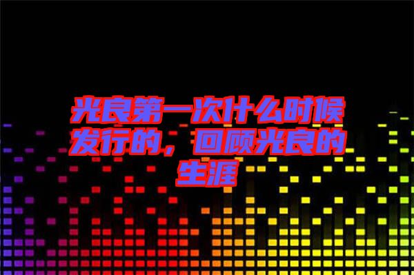 光良第一次什么時(shí)候發(fā)行的，回顧光良的生涯