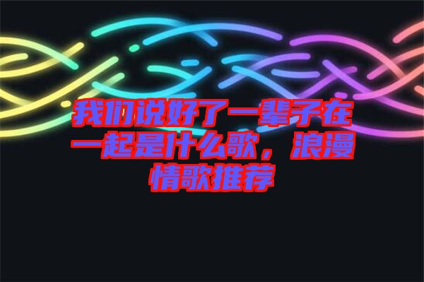 我們說好了一輩子在一起是什么歌，浪漫情歌推薦