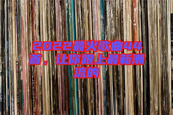 2022最火歌曲44首，讓你跟上最新潮流的